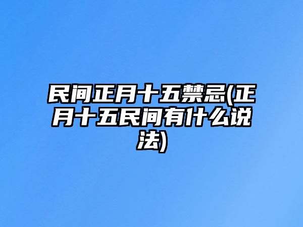 民間正月十五禁忌(正月十五民間有什么說法)