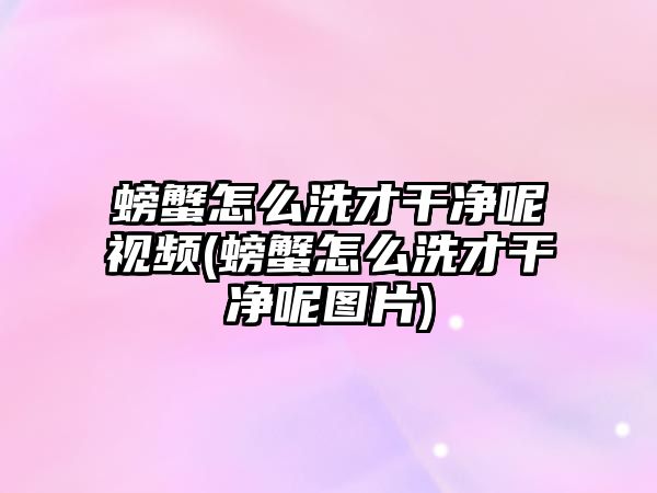 螃蟹怎么洗才干凈呢視頻(螃蟹怎么洗才干凈呢圖片)