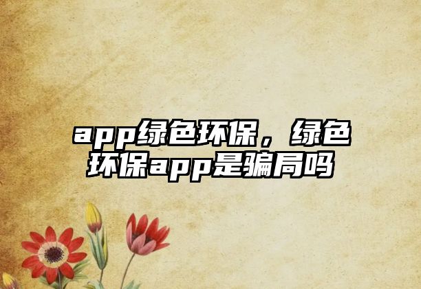 app綠色環(huán)保，綠色環(huán)保app是騙局嗎