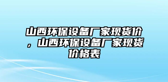 山西環(huán)保設(shè)備廠家現(xiàn)貨價，山西環(huán)保設(shè)備廠家現(xiàn)貨價格表