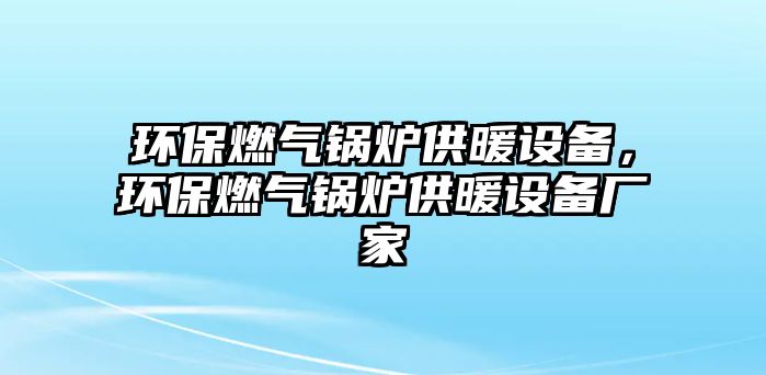 環(huán)保燃?xì)忮仩t供暖設(shè)備，環(huán)保燃?xì)忮仩t供暖設(shè)備廠家