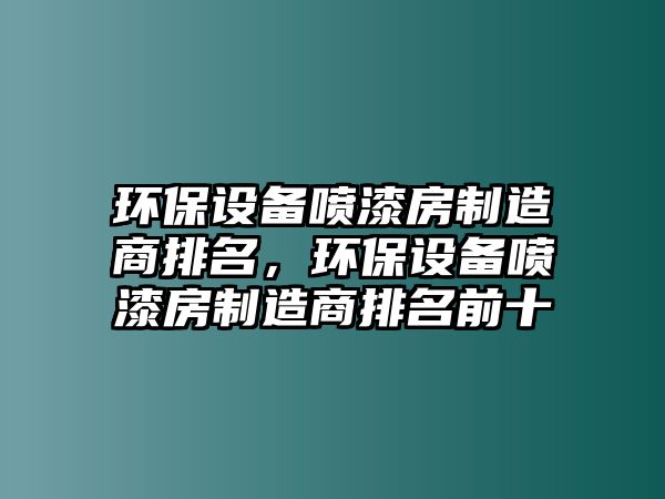 環(huán)保設(shè)備噴漆房制造商排名，環(huán)保設(shè)備噴漆房制造商排名前十