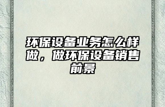 環(huán)保設備業(yè)務怎么樣做，做環(huán)保設備銷售前景