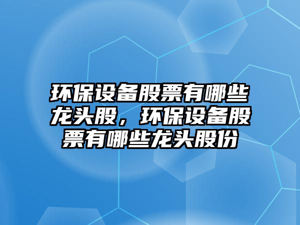 環(huán)保設備股票有哪些龍頭股，環(huán)保設備股票有哪些龍頭股份