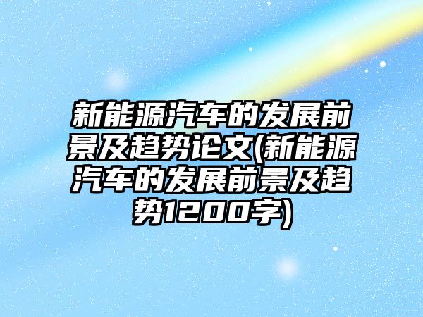 新能源汽車(chē)的發(fā)展前景及趨勢(shì)論文(新能源汽車(chē)的發(fā)展前景及趨勢(shì)1200字)