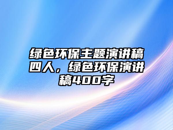 綠色環(huán)保主題演講稿四人，綠色環(huán)保演講稿400字