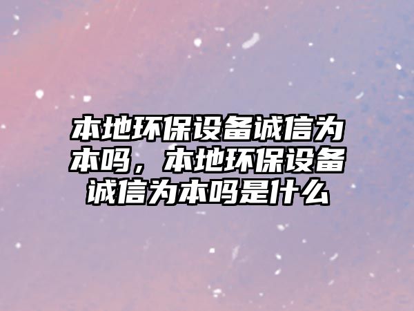 本地環(huán)保設(shè)備誠信為本嗎，本地環(huán)保設(shè)備誠信為本嗎是什么