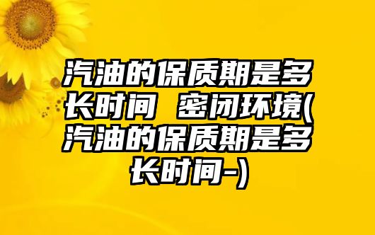 汽油的保質(zhì)期是多長(zhǎng)時(shí)間 密閉環(huán)境(汽油的保質(zhì)期是多長(zhǎng)時(shí)間-)