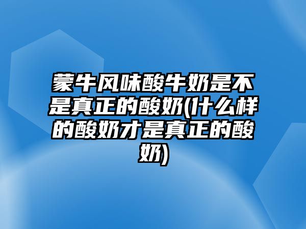 蒙牛風味酸牛奶是不是真正的酸奶(什么樣的酸奶才是真正的酸奶)