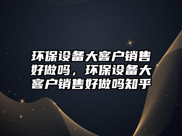 環(huán)保設備大客戶銷售好做嗎，環(huán)保設備大客戶銷售好做嗎知乎