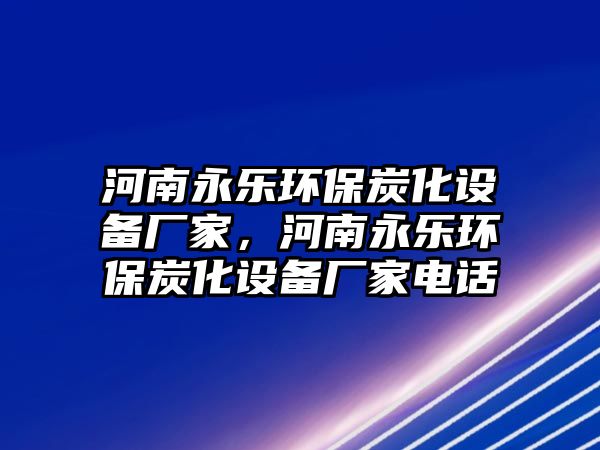 河南永樂環(huán)保炭化設備廠家，河南永樂環(huán)保炭化設備廠家電話