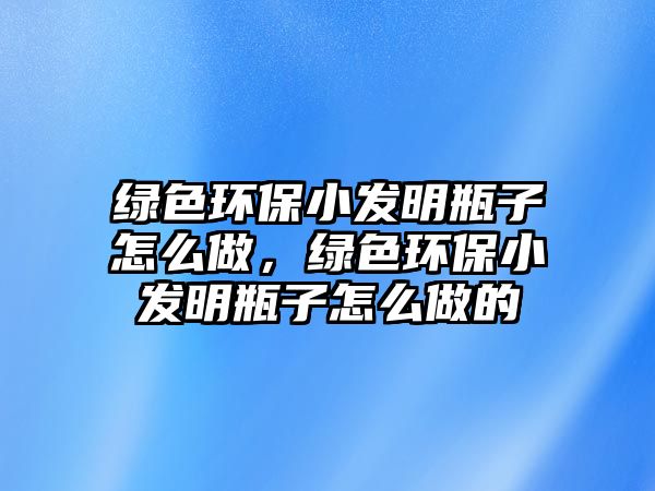 綠色環(huán)保小發(fā)明瓶子怎么做，綠色環(huán)保小發(fā)明瓶子怎么做的