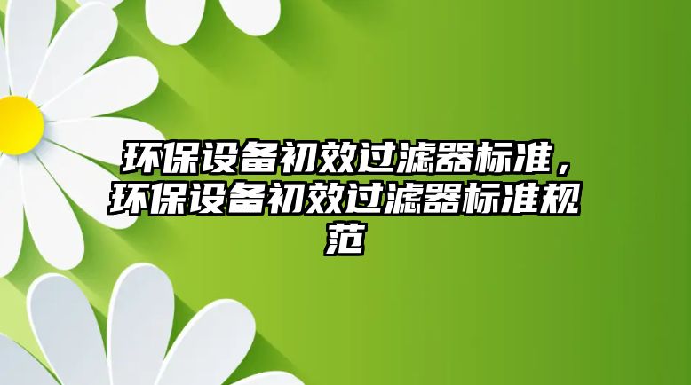 環(huán)保設備初效過濾器標準，環(huán)保設備初效過濾器標準規(guī)范