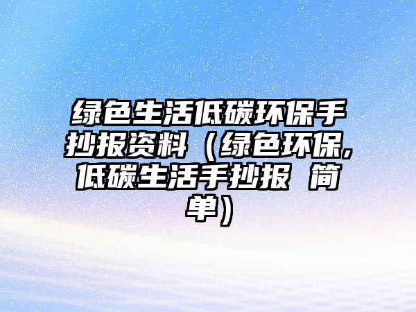 綠色生活低碳環(huán)保手抄報(bào)資料（綠色環(huán)保,低碳生活手抄報(bào) 簡(jiǎn)單）