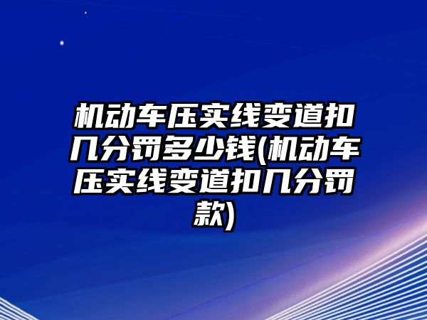 機動車壓實線變道扣幾分罰多少錢(機動車壓實線變道扣幾分罰款)