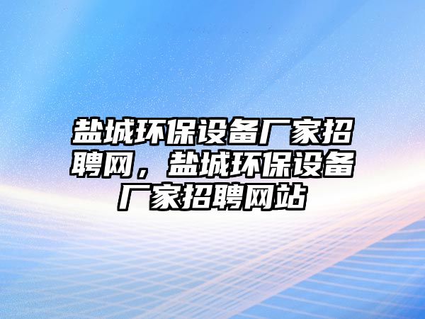 鹽城環(huán)保設備廠家招聘網，鹽城環(huán)保設備廠家招聘網站