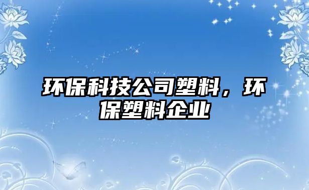 環(huán)?？萍脊舅芰?，環(huán)保塑料企業(yè)