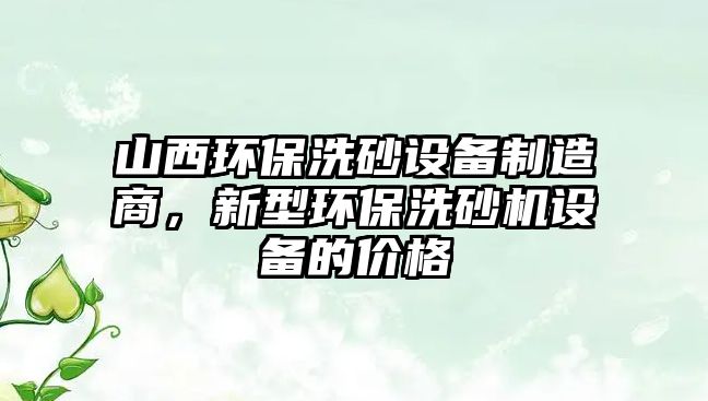 山西環(huán)保洗砂設(shè)備制造商，新型環(huán)保洗砂機(jī)設(shè)備的價格