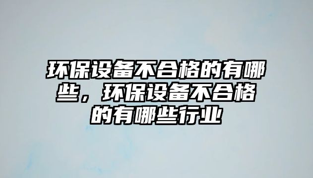 環(huán)保設(shè)備不合格的有哪些，環(huán)保設(shè)備不合格的有哪些行業(yè)