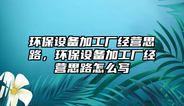 環(huán)保設備加工廠經營思路，環(huán)保設備加工廠經營思路怎么寫