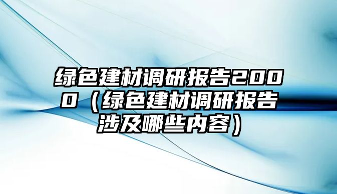 綠色建材調(diào)研報告2000（綠色建材調(diào)研報告涉及哪些內(nèi)容）