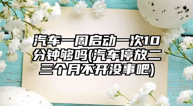 汽車一周啟動一次10分鐘夠嗎(汽車停放二三個月不開沒事吧)