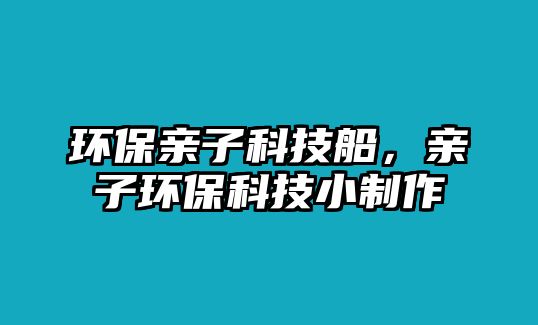 環(huán)保親子科技船，親子環(huán)?？萍夹≈谱? class=