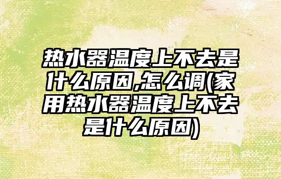 熱水器溫度上不去是什么原因,怎么調(diào)(家用熱水器溫度上不去是什么原因)