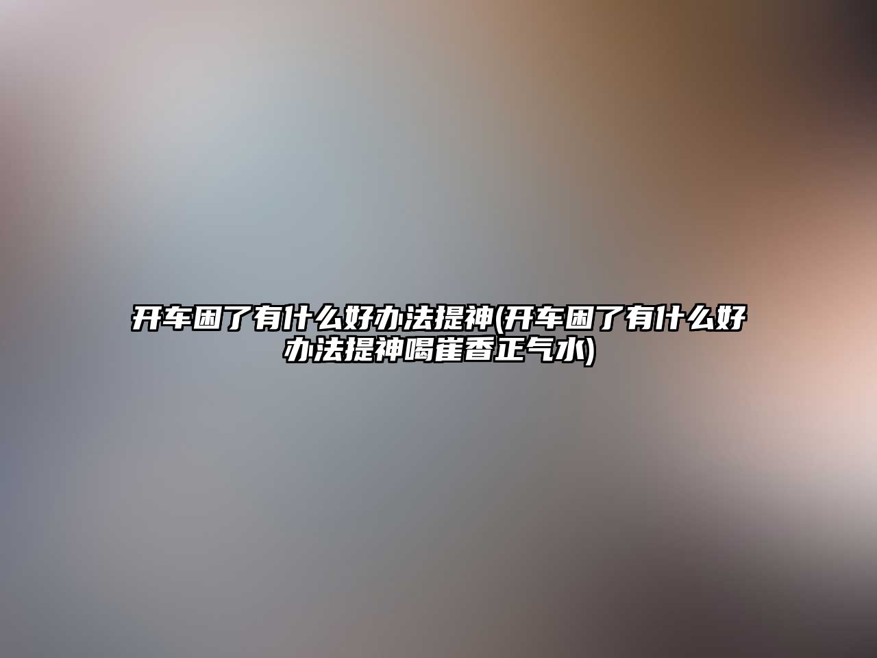 開車困了有什么好辦法提神(開車困了有什么好辦法提神喝崔香正氣水)