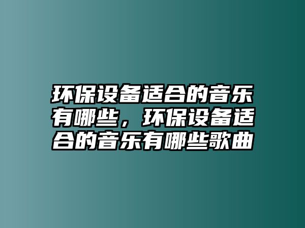 環(huán)保設備適合的音樂有哪些，環(huán)保設備適合的音樂有哪些歌曲