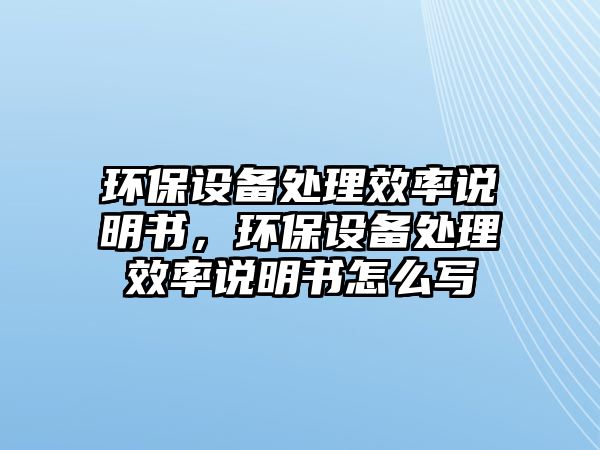 環(huán)保設(shè)備處理效率說明書，環(huán)保設(shè)備處理效率說明書怎么寫