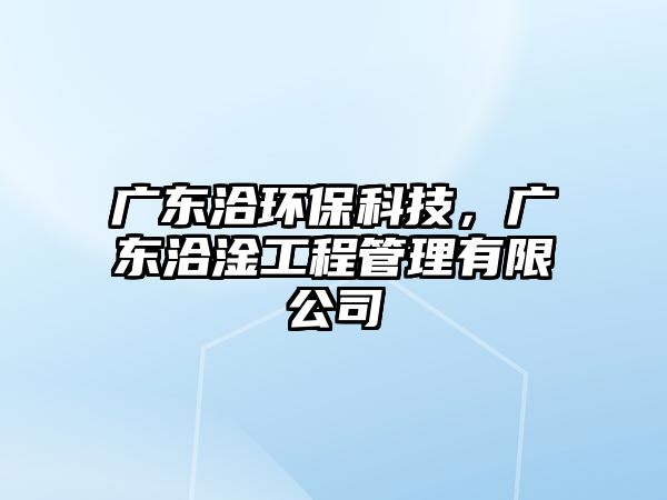 廣東洽環(huán)?？萍?，廣東洽淦工程管理有限公司