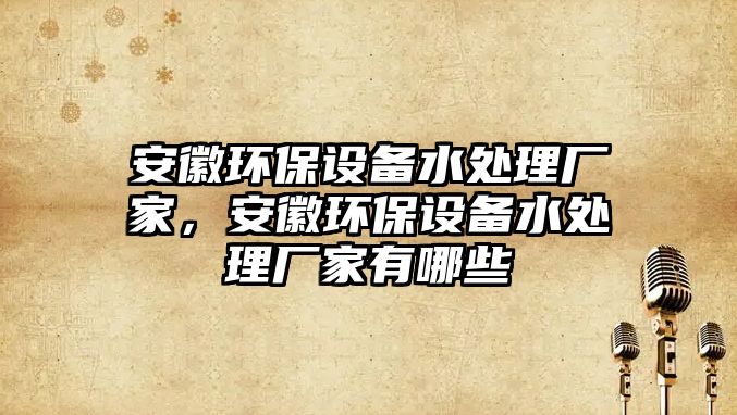 安徽環(huán)保設備水處理廠家，安徽環(huán)保設備水處理廠家有哪些