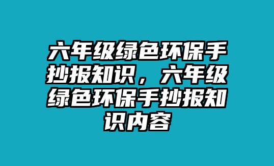 六年級(jí)綠色環(huán)保手抄報(bào)知識(shí)，六年級(jí)綠色環(huán)保手抄報(bào)知識(shí)內(nèi)容