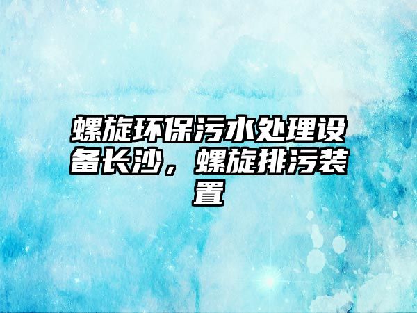 螺旋環(huán)保污水處理設(shè)備長沙，螺旋排污裝置