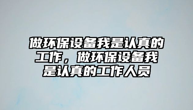 做環(huán)保設(shè)備我是認(rèn)真的工作，做環(huán)保設(shè)備我是認(rèn)真的工作人員