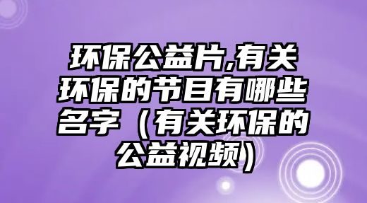 環(huán)保公益片,有關環(huán)保的節(jié)目有哪些名字（有關環(huán)保的公益視頻）