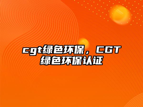 cgt綠色環(huán)保，CGT綠色環(huán)保認證