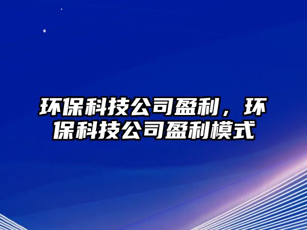 環(huán)保科技公司盈利，環(huán)保科技公司盈利模式