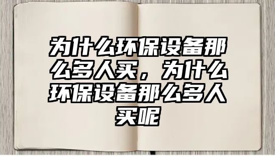 為什么環(huán)保設(shè)備那么多人買，為什么環(huán)保設(shè)備那么多人買呢