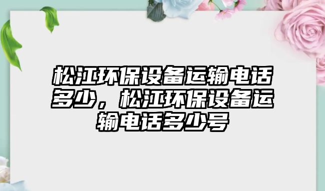 松江環(huán)保設(shè)備運輸電話多少，松江環(huán)保設(shè)備運輸電話多少號