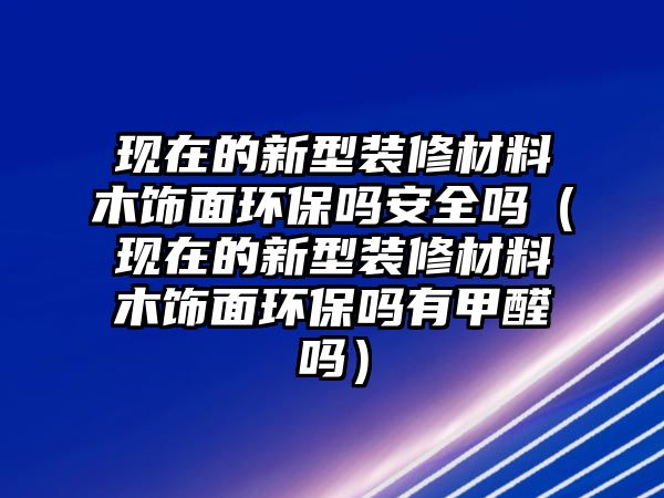 現(xiàn)在的新型裝修材料木飾面環(huán)保嗎安全嗎（現(xiàn)在的新型裝修材料木飾面環(huán)保嗎有甲醛嗎）