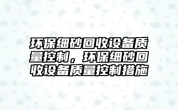 環(huán)保細砂回收設(shè)備質(zhì)量控制，環(huán)保細砂回收設(shè)備質(zhì)量控制措施