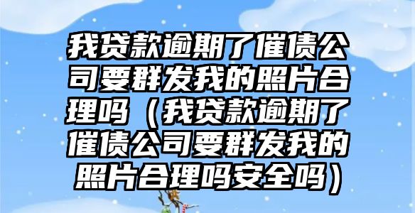 我貸款逾期了催債公司要群發(fā)我的照片合理嗎（我貸款逾期了催債公司要群發(fā)我的照片合理嗎安全嗎）