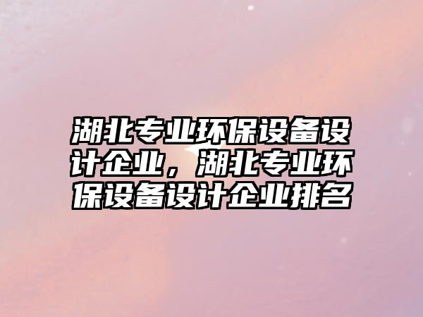 湖北專業(yè)環(huán)保設(shè)備設(shè)計企業(yè)，湖北專業(yè)環(huán)保設(shè)備設(shè)計企業(yè)排名