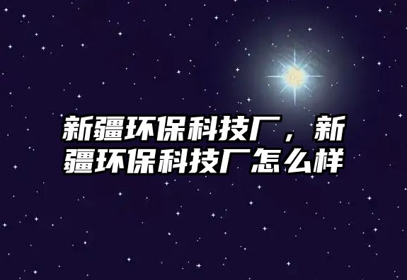 新疆環(huán)保科技廠，新疆環(huán)?？萍紡S怎么樣