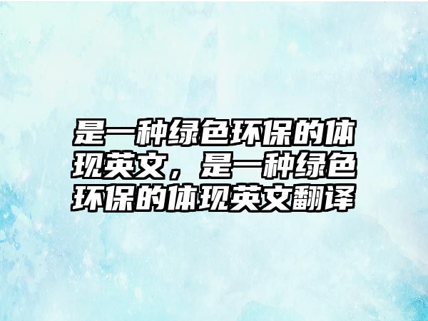 是一種綠色環(huán)保的體現(xiàn)英文，是一種綠色環(huán)保的體現(xiàn)英文翻譯