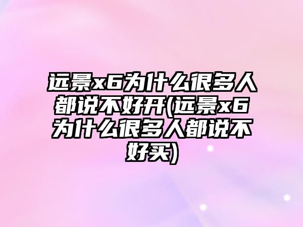 遠景x6為什么很多人都說不好開(遠景x6為什么很多人都說不好買)