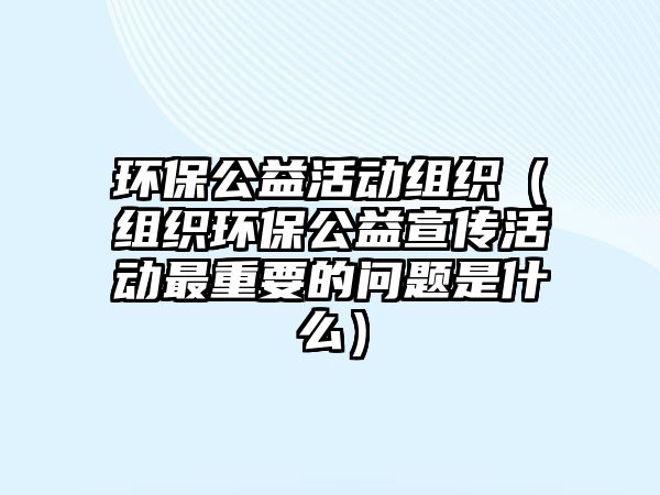 環(huán)保公益活動組織（組織環(huán)保公益宣傳活動最重要的問題是什么）