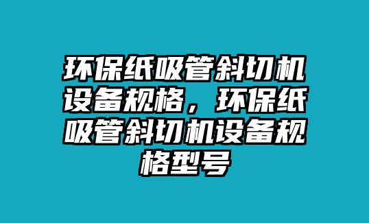 環(huán)保紙吸管斜切機設備規(guī)格，環(huán)保紙吸管斜切機設備規(guī)格型號